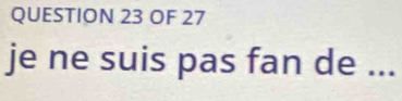 OF 27 
je ne suis pas fan de ...