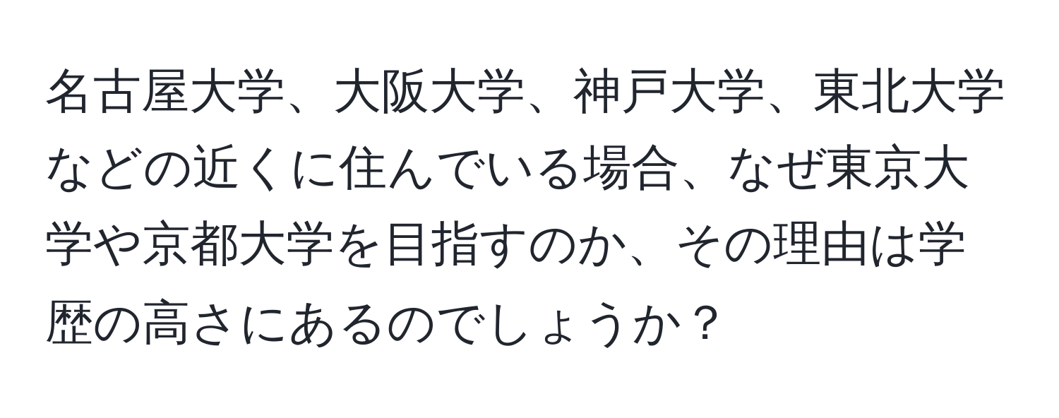 名古屋大学、大阪大学、神戸大学、東北大学などの近くに住んでいる場合、なぜ東京大学や京都大学を目指すのか、その理由は学歴の高さにあるのでしょうか？