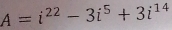 A=i^(22)-3i^5+3i^(14)