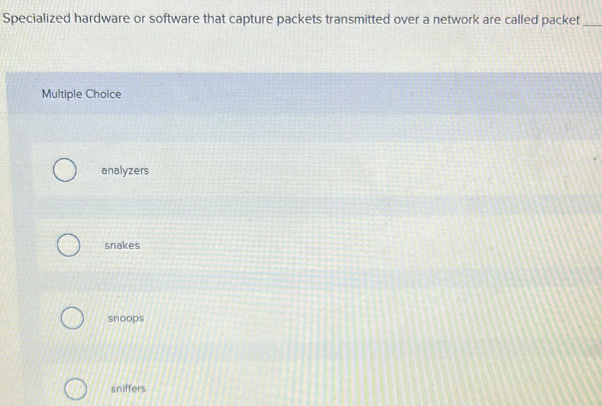 Specialized hardware or software that capture packets transmitted over a network are called packet_
Multiple Choice
analyzers
snakes
snoops
sniffers