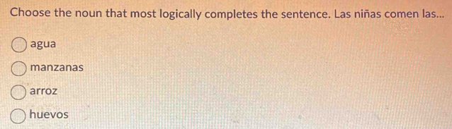 Choose the noun that most logically completes the sentence. Las niñas comen las...
agua
manzanas
arroz
huevos