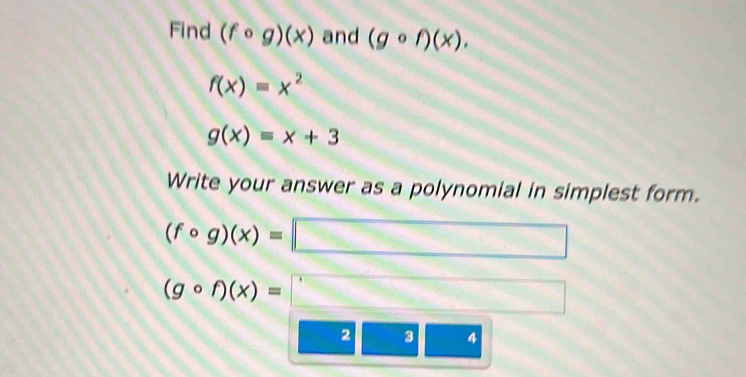 Find (fcirc g)(x) and (gcirc f)(x).
f(x)=x^2
g(x)=x+3
Write your answer as a polynomial in simplest form.
(fcirc g)(x)=□
(gcirc f)(x)=□
2 3 4