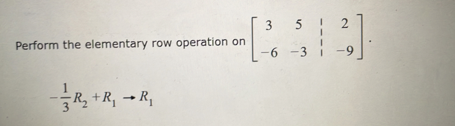 Perform the elementary row operation on beginbmatrix 3&5&|&2 -6&-3&|&-9endbmatrix.
- 1/3 R_2+R_1to R_1