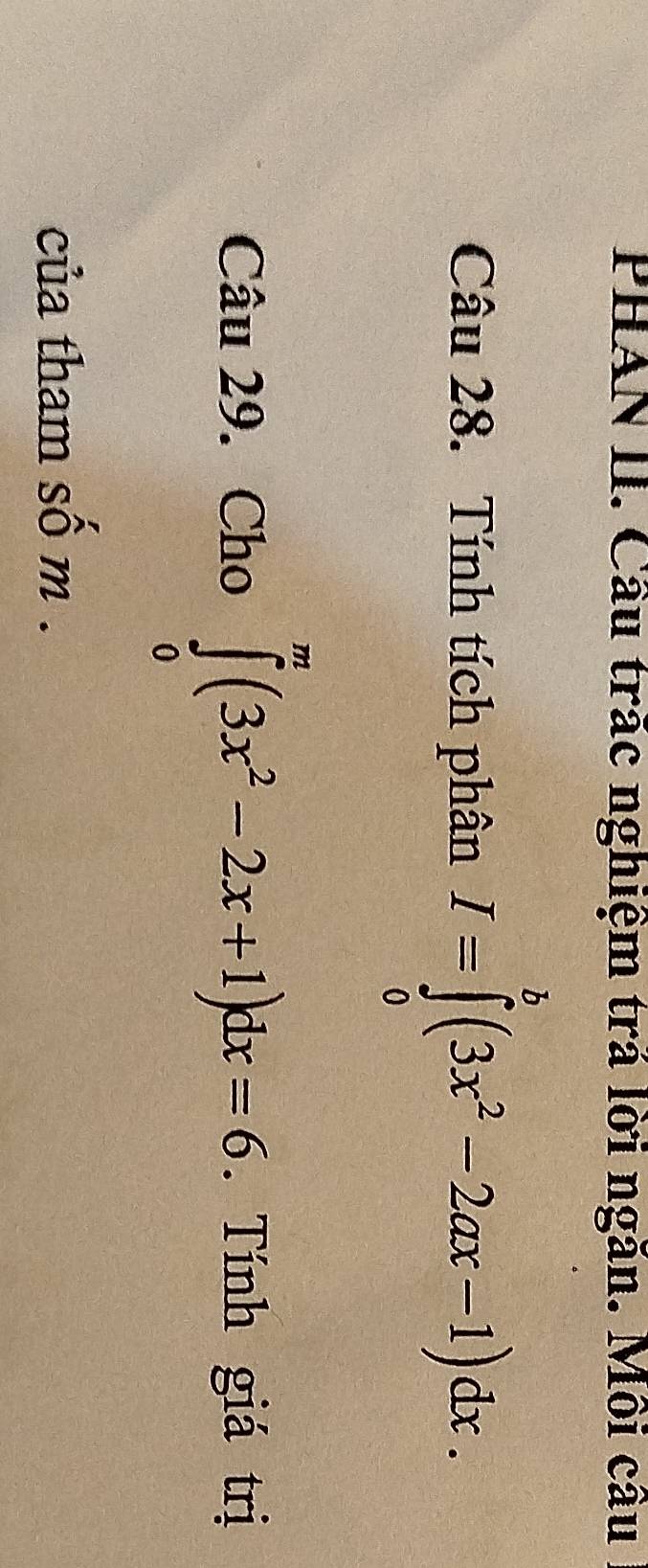 PHAN II. Câu trắc nghiệm trá lời ngăn. Môi câu 
Câu 28. Tính tích phân I=∈tlimits _0^(b(3x^2)-2ax-1)dx. 
Câu 29. Cho ∈tlimits _0^(m(3x^2)-2x+1)dx=6. Tính giá trị 
của tham số m.