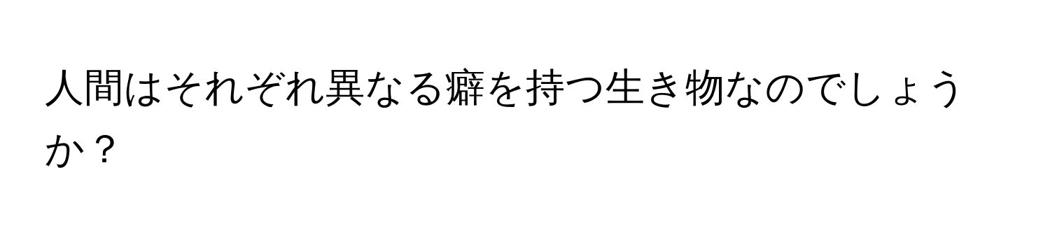 人間はそれぞれ異なる癖を持つ生き物なのでしょうか？