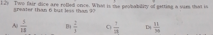 Two fair dice are rolled once. What is the probability of getting a sum that is
greater than 6 but less than 9?
A)  5/18   2/3  C)  7/18   11/36 
B)
D)