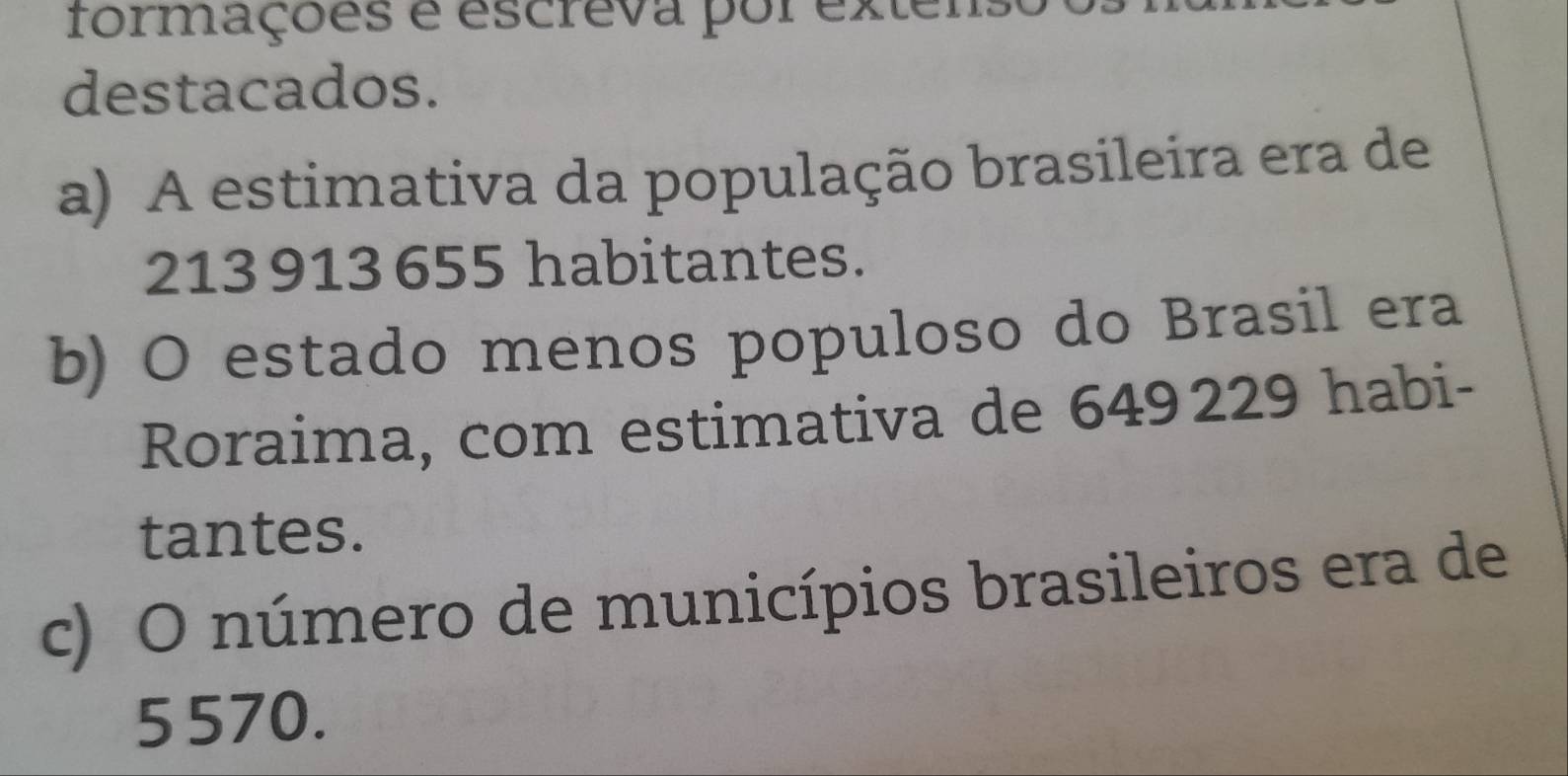 formações e escreva por exter
destacados.
a) A estimativa da população brasileira era de
213 913 655 habitantes.
b) O estado menos populoso do Brasil era
Roraima, com estimativa de 649229 habi-
tantes.
c) O número de municípios brasileiros era de
5570.