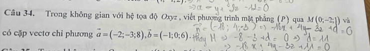 Trong không gian với hệ tọa độ Oxyz , viết phượng trình mặt phẳng (P) qua M(0;-2;1) và 
có cặp vectơ chỉ phương vector a=(-2;-3;8), vector b=(-1;0;6)