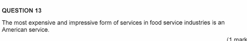 The most expensive and impressive form of services in food service industries is an 
American service. 
(1 mark