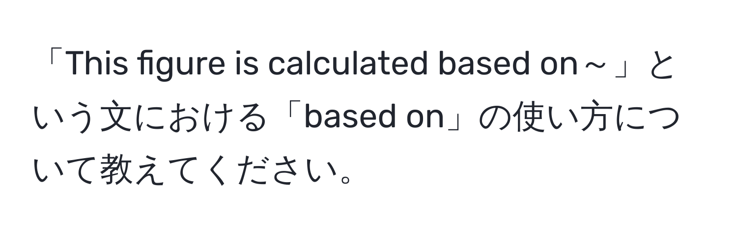 「This figure is calculated based on～」という文における「based on」の使い方について教えてください。