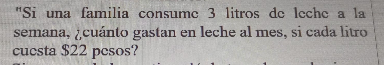 "Si una familia consume 3 litros de leche a la 
semana, ¿cuánto gastan en leche al mes, si cada litro 
cuesta $22 pesos?