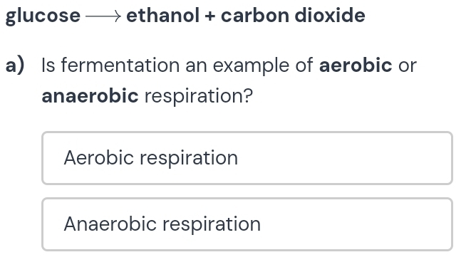 glucose ethanol + carbon dioxide
a) Is fermentation an example of aerobic or
anaerobic respiration?
Aerobic respiration
Anaerobic respiration