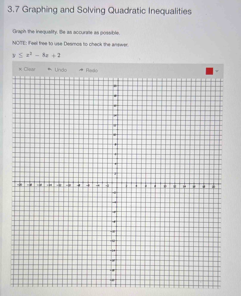 3.7 Graphing and Solving Quadratic Inequalities 
Graph the inequality. Be as accurate as possible. 
NOTE: Feel free to use Desmos to check the answer.
y≤ x^2-8x+2
× Clear Undo Redo