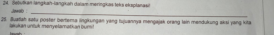 Sebutkan langkah-langkah dalam meringkas teks eksplanasi! 
_ 
Jawab : 
25. Buatlah satu poster bertema lingkungan yang tujuannya mengajak orang lain mendukung aksi yang kita 
lakukan untuk menyelamatkan bumi! 
wab