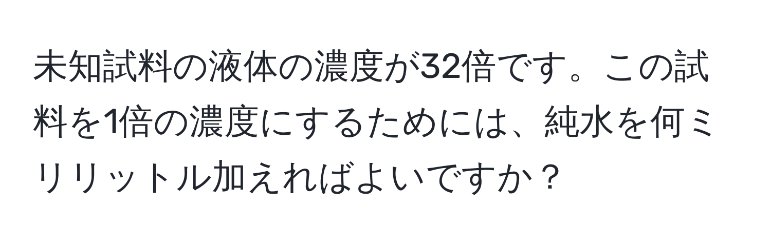 未知試料の液体の濃度が32倍です。この試料を1倍の濃度にするためには、純水を何ミリリットル加えればよいですか？