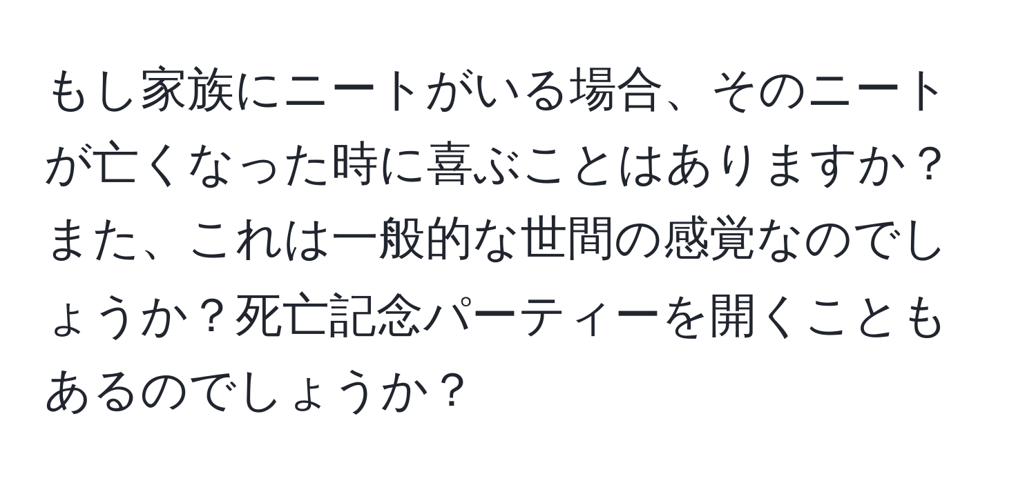 もし家族にニートがいる場合、そのニートが亡くなった時に喜ぶことはありますか？また、これは一般的な世間の感覚なのでしょうか？死亡記念パーティーを開くこともあるのでしょうか？