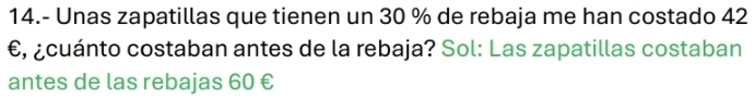 14.- Unas zapatillas que tienen un 30 % de rebaja me han costado 42
€, ¿cuánto costaban antes de la rebaja? Sol: Las zapatillas costaban 
antes de las rebajas 60 €