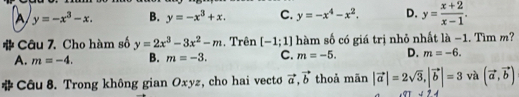 A y=-x^3-x. B. y=-x^3+x. C. y=-x^4-x^2. D. y= (x+2)/x-1 . 
Câu 7. Cho hàm số y=2x^3-3x^2-m. Trên [-1;1] hàm số có giá trị nhỏ nhất là −1. Tìm m?
A. m=-4. B. m=-3. C. m=-5. D. m=-6. 
* Câu 8. Trong không gian Oxyz, cho hai vecto vector a, vector b thoả mãn |vector a|=2sqrt(3), |vector b|=3 và (vector a,vector b)