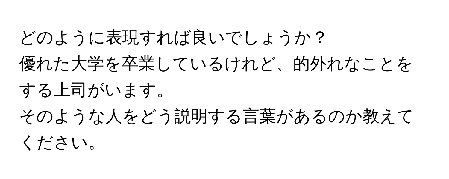 どのように表現すれば良いでしょうか？  
優れた大学を卒業しているけれど、的外れなことをする上司がいます。  
そのような人をどう説明する言葉があるのか教えてください。