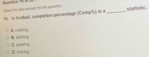 8f 20 .
Select the best answer for the question.
16. In football, completion percentage (Comp%) is a _statistic.
A. rushing
B. tackling
C. passing
D. scoring