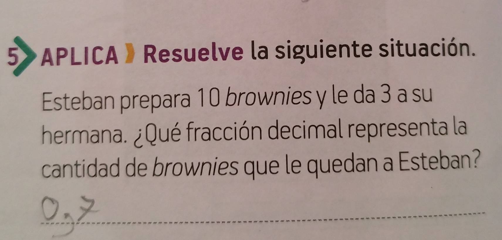 APLICA 》 Resuelve la siguiente situación. 
Esteban prepara 10 brownies y le da 3 a su 
hermana. ¿Qué fracción decimal representa la 
cantidad de brownies que le quedan a Esteban? 
_