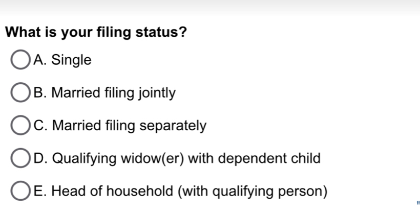 What is your filing status?
A. Single
B. Married filing jointly
C. Married filing separately
D. Qualifying widow(er) with dependent child
E. Head of household (with qualifying person)