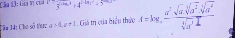 Cầu 13: Giá trị của 3^(1+log _3)4+4^(2-log _2)3+5^(log _2)3
Câu 14: Cho số thực a>0,a!= 1. Giá trị của biểu thức A=log _a a^2· sqrt[3](a^2)· sqrt[5](a^4)/sqrt[4](a^3) 