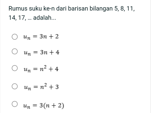 Rumus suku ke-n dari barisan bilangan 5, 8, 11,
14, 17, ... adalah...
u_n=3n+2
u_n=3n+4
u_n=n^2+4
u_n=n^2+3
u_n=3(n+2)