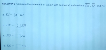 REASONING Complete the staterent for △ DEF with centrold K and medians overline DH, overline EJ , and overline FG
a. EJ=3 KJ
b. DK=2KH
C. FG=□ FK
d. KG=□ FG