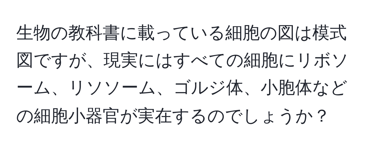 生物の教科書に載っている細胞の図は模式図ですが、現実にはすべての細胞にリボソーム、リソソーム、ゴルジ体、小胞体などの細胞小器官が実在するのでしょうか？