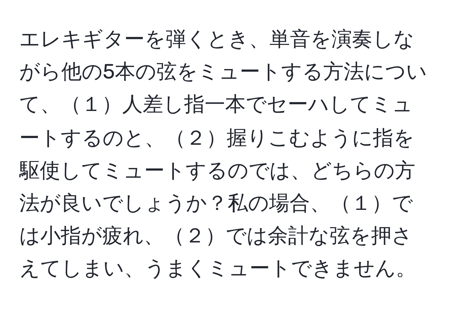 エレキギターを弾くとき、単音を演奏しながら他の5本の弦をミュートする方法について、１人差し指一本でセーハしてミュートするのと、２握りこむように指を駆使してミュートするのでは、どちらの方法が良いでしょうか？私の場合、１では小指が疲れ、２では余計な弦を押さえてしまい、うまくミュートできません。