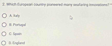 Which European country pioneered many seafaring innovations? *
A. Italy
B. Portugal
C. Spain
D. England