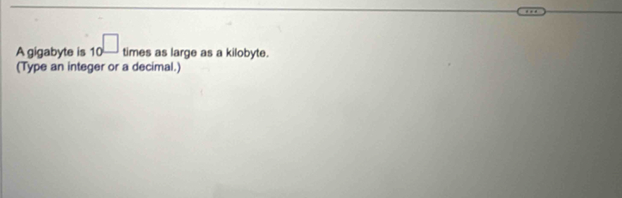 A gigabyte is 10^(□) times as large as a kilobyte. 
(Type an integer or a decimal.)