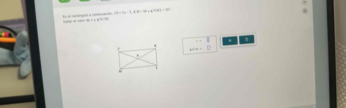 En el rectángulo a continuación, JN=3x-3, KM=36y ∉ NML=26°
Hallar el valor de x y ∠ NJM
x=□ ×
∠ NJM=□°