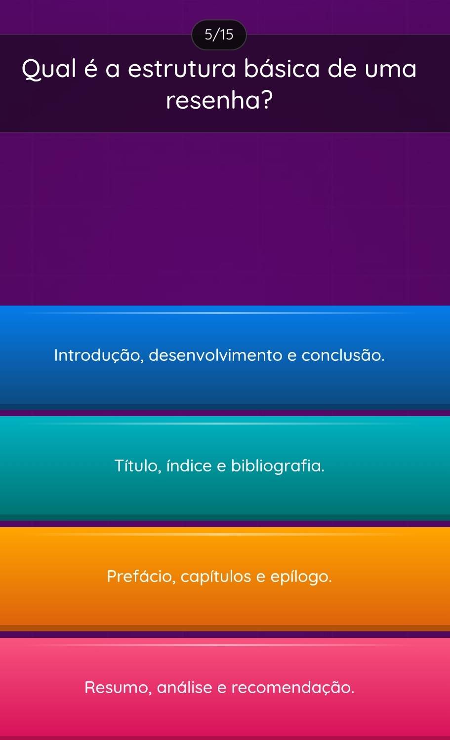 5/15
Qual é a estrutura básica de uma
resenha?
Introdução, desenvolvimento e conclusão.
Título, índice e bibliografia.
Prefácio, capítulos e epílogo.
Resumo, análise e recomendação.