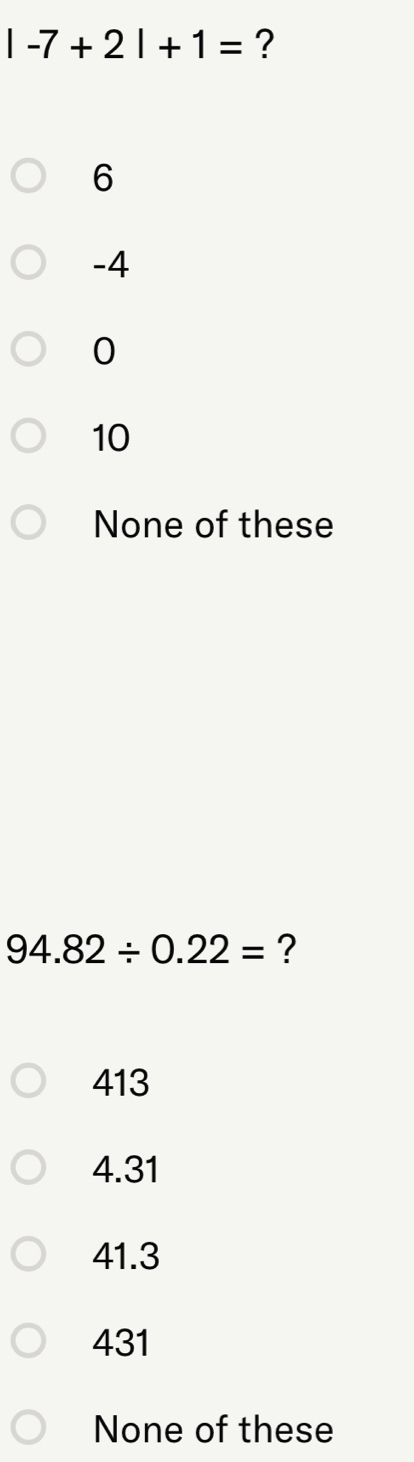 |-7+2|+1= ?
6
-4
0
10
None of these
94.82/ 0.22= ?
413
4.31
41.3
431
None of these