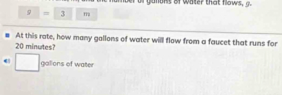 er of gullons of water that flows, g.
g=3 771 
€ At this rate, how many gallons of water will flow from a faucet that runs for
20 minutes?
□ gallons of water