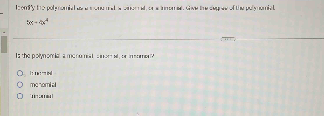 Identify the polynomial as a monomial, a binomial, or a trinomial. Give the degree of the polynomial.
5x+4x^4
Is the polynomial a monomial, binomial, or trinomial?
binomial
monomial
trinomial