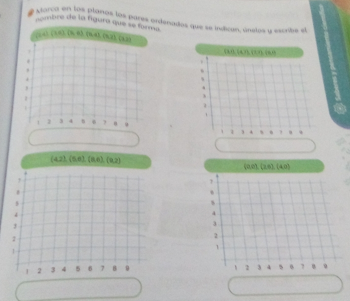 Marca en los planos los pares ordenados que se indican, únelos y escribe el
nombre de la figura que se forma
(24)(16),(8,6),(8,9),(5,2),(3,2)
 3,0,(4,7),(2,7),(6,1)
o
s
4
3
2
、
2 3 A 8
(4,2),(6,6),(8,6),(9,2)