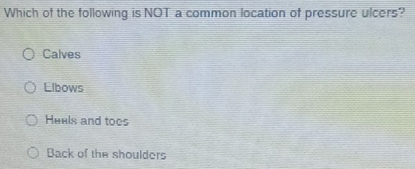 Which of the following is NOT a common location of pressure ulcers?
Calves
Llbows
Huels and toes
Back of the shoulders