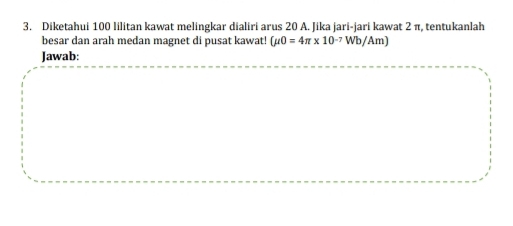 Diketahui 100 Iilitan kawat melingkar dialiri arus 20 A. Jika jari-jari kawat 2 π, tentukanlah 
besar dan arah medan magnet di pusat kawat! (mu 0=4π * 10^(-7)Wb/Am)
Jawab: