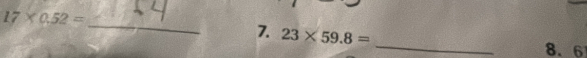 17* 0.52=
_ 
7. 23* 59.8=
_
8.6