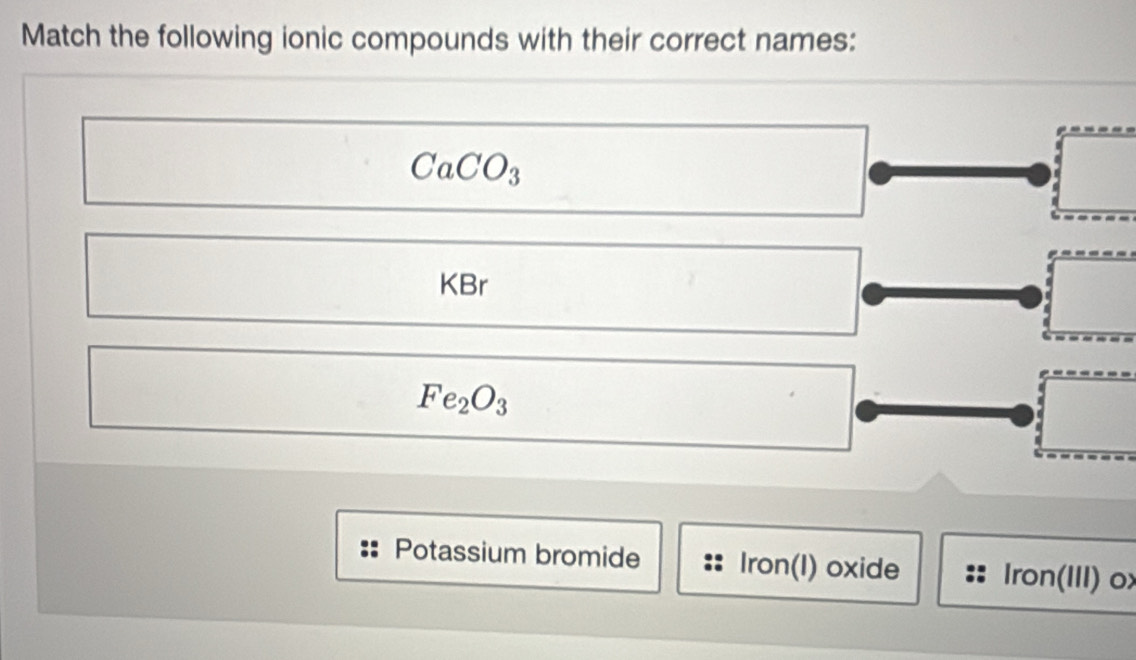 Match the following ionic compounds with their correct names:
CaCO_3
KBr
Fe_2O_3
Potassium bromide Iron(I) oxide Iron(III) ox