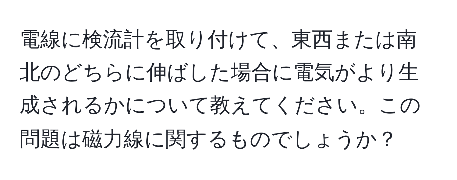 電線に検流計を取り付けて、東西または南北のどちらに伸ばした場合に電気がより生成されるかについて教えてください。この問題は磁力線に関するものでしょうか？