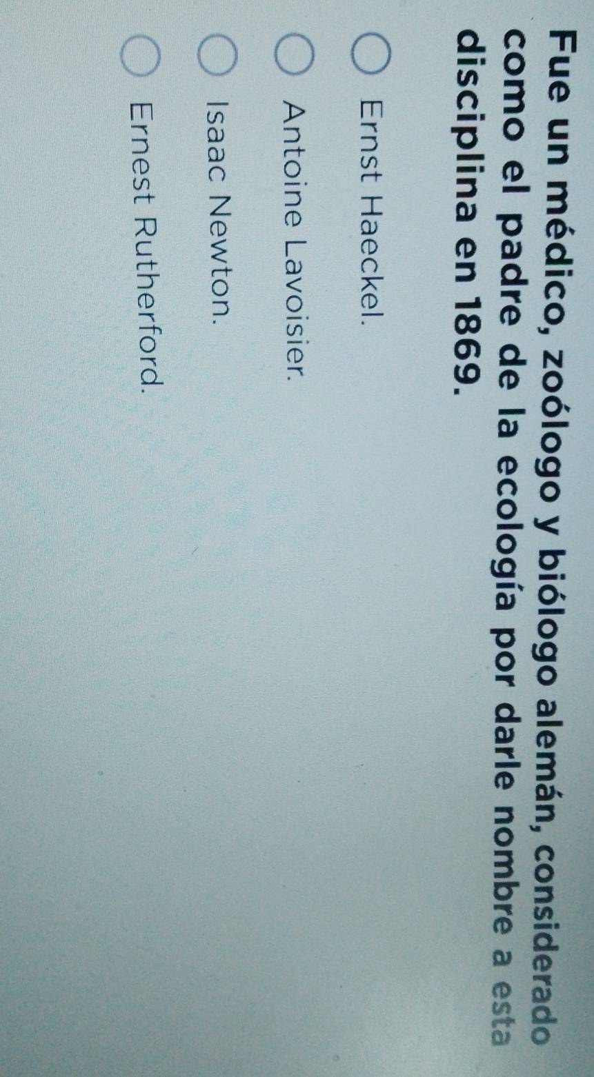 Fue un médico, zoólogo y biólogo alemán, considerado
como el padre de la ecología por darle nombre a esta
disciplina en 1869.
Ernst Haeckel.
Antoine Lavoisier.
Isaac Newton.
Ernest Rutherford.