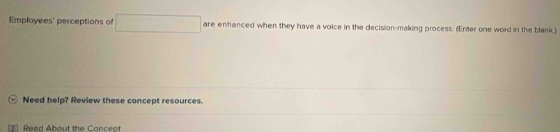 Employees' perceptions of □ are enhanced when they have a voice in the decision-making process. (Enter one word in the blank.) 
Need help? Review these concept resources. 
Read About the Concept