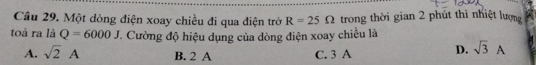 Một dòng điện xoay chiều đi qua điện trở R=25Omega trong thời gian 2 phút thì nhiệt lượng
toà ra là Q=6000J 1. Cường độ hiệu dụng của dòng điện xoay chiều là
A. sqrt(2)A B. 2 A C. 3 A
D. sqrt(3)A