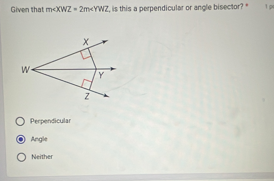 Given that m , is this a perpendicular or angle bisector? * 1 ρ
X
W
Y
Z
Perpendicular
Angle
Neither