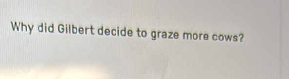 Why did Gilbert decide to graze more cows?