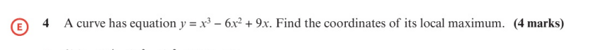 A curve has equation y=x^3-6x^2+9x. Find the coordinates of its local maximum. (4 marks)